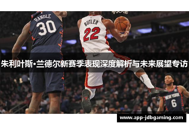 朱利叶斯·兰德尔新赛季表现深度解析与未来展望专访