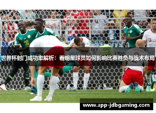 世界杯射门成功率解析:看明星球员如何影响比赛胜负与战术布局 世界杯射门成功率解析:看明星球员如何影响比赛胜负与战术布局