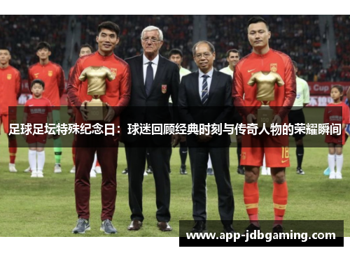 足球足坛特殊纪念日：球迷回顾经典时刻与传奇人物的荣耀瞬间