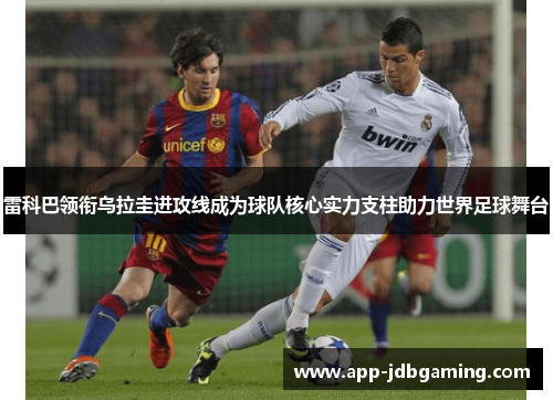 雷科巴领衔乌拉圭进攻线成为球队核心实力支柱助力世界足球舞台