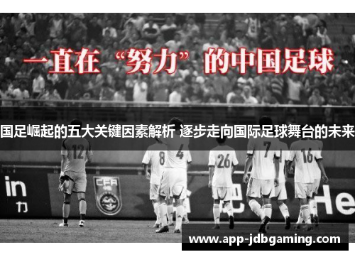 国足崛起的五大关键因素解析 逐步走向国际足球舞台的未来