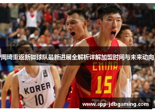 周琦重返新疆球队最新进展全解析详解加盟时间与未来动向